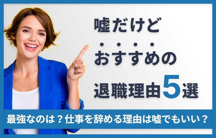 嘘だけどおすすめの退職理由5選！最強なのは？仕事を辞める理由は嘘でもいい？