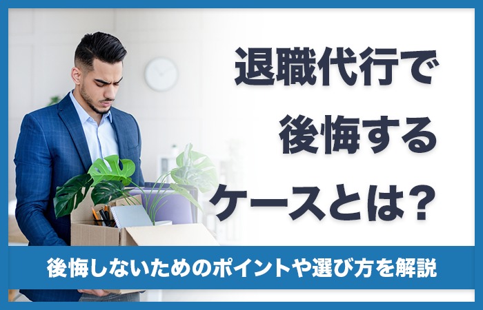 退職代行で後悔するケースとは？後悔しないためのポイントや選び方を解説